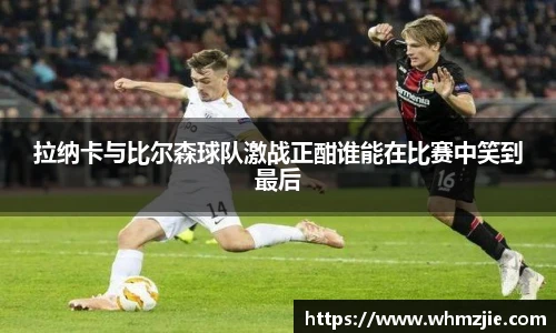 悟空体育拉纳卡与比尔森球队激战正酣谁能在比赛中笑到最后